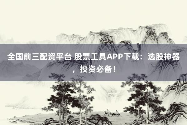 全国前三配资平台 股票工具APP下载：选股神器，投资必备！