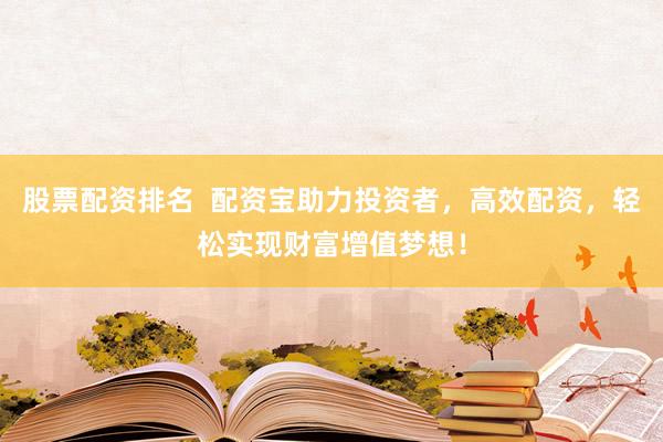股票配资排名  配资宝助力投资者，高效配资，轻松实现财富增值梦想！