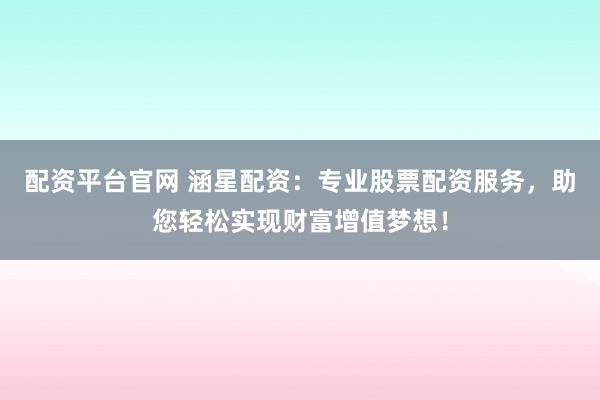 配资平台官网 涵星配资：专业股票配资服务，助您轻松实现财富增值梦想！