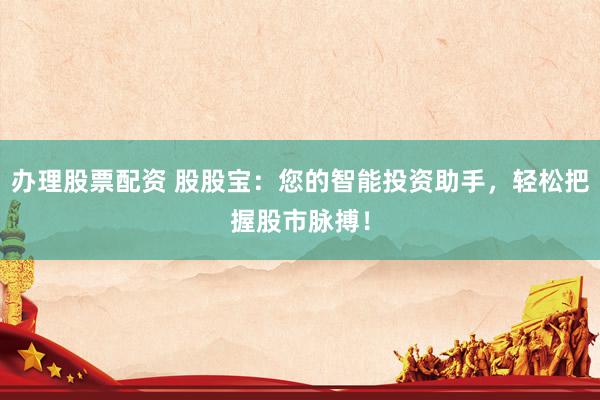 办理股票配资 股股宝：您的智能投资助手，轻松把握股市脉搏！