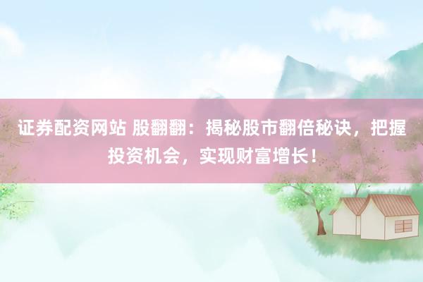 证券配资网站 股翻翻：揭秘股市翻倍秘诀，把握投资机会，实现财富增长！