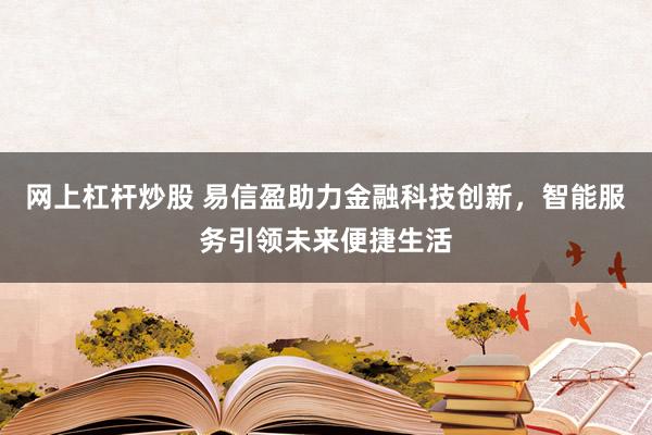 网上杠杆炒股 易信盈助力金融科技创新，智能服务引领未来便捷生活