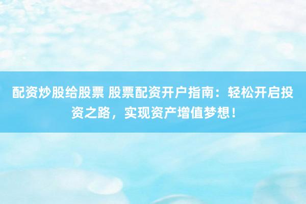 配资炒股给股票 股票配资开户指南：轻松开启投资之路，实现资产增值梦想！