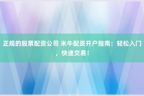 正规的股票配资公司 米牛配资开户指南：轻松入门，快速交易！