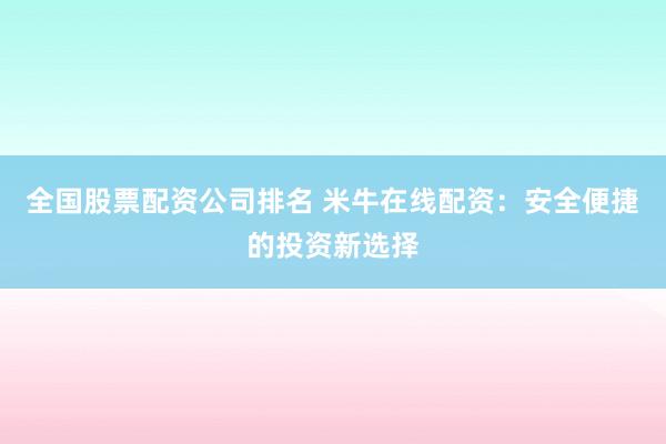 全国股票配资公司排名 米牛在线配资：安全便捷的投资新选择