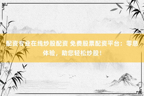 配资专业在线炒股配资 免费股票配资平台：零息体验，助您轻松炒股！