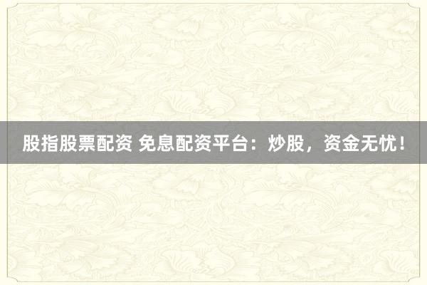 股指股票配资 免息配资平台：炒股，资金无忧！
