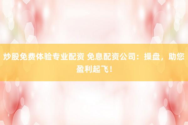 炒股免费体验专业配资 免息配资公司：操盘，助您盈利起飞！
