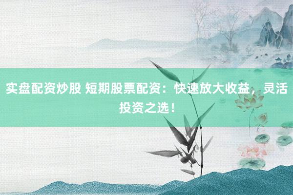 实盘配资炒股 短期股票配资：快速放大收益，灵活投资之选！