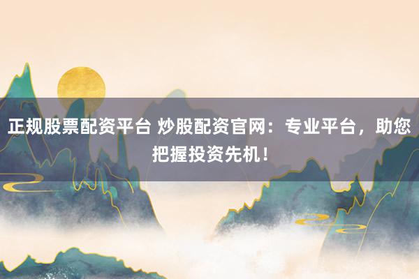 正规股票配资平台 炒股配资官网：专业平台，助您把握投资先机！