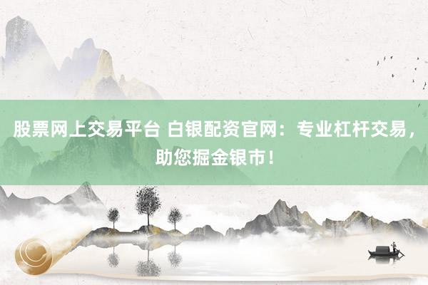 股票网上交易平台 白银配资官网：专业杠杆交易，助您掘金银市！