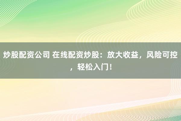 炒股配资公司 在线配资炒股：放大收益，风险可控，轻松入门！