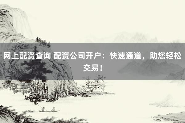 网上配资查询 配资公司开户：快速通道，助您轻松交易！