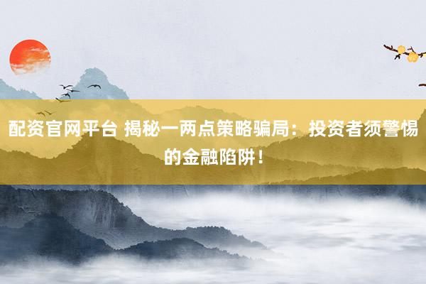 配资官网平台 揭秘一两点策略骗局：投资者须警惕的金融陷阱！
