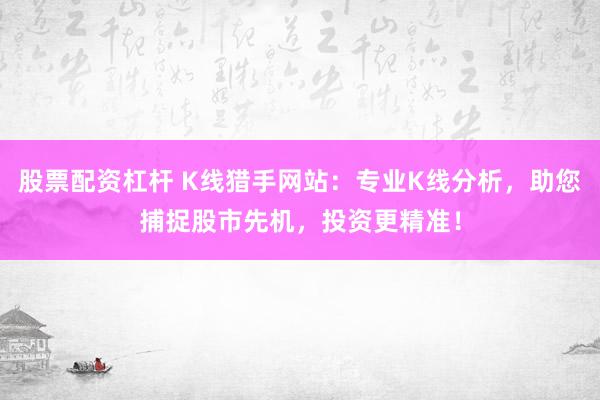 股票配资杠杆 K线猎手网站：专业K线分析，助您捕捉股市先机，投资更精准！