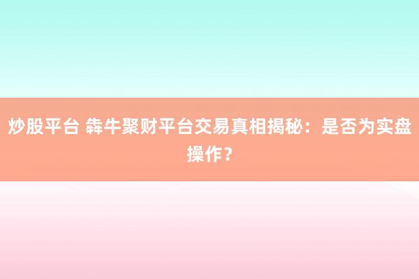 炒股平台 犇牛聚财平台交易真相揭秘：是否为实盘操作？