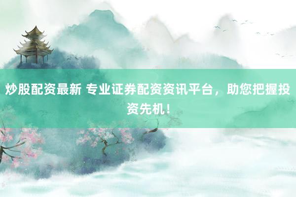 炒股配资最新 专业证券配资资讯平台，助您把握投资先机！
