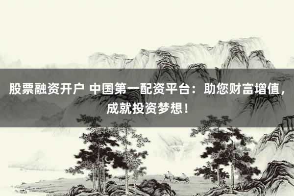 股票融资开户 中国第一配资平台：助您财富增值，成就投资梦想！