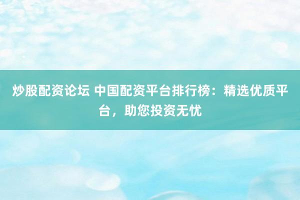 炒股配资论坛 中国配资平台排行榜：精选优质平台，助您投资无忧