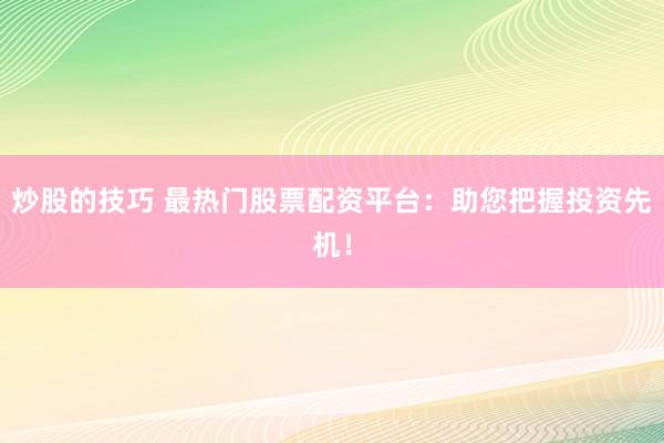 炒股的技巧 最热门股票配资平台：助您把握投资先机！