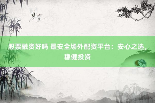 股票融资好吗 最安全场外配资平台：安心之选，稳健投资