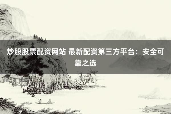 炒股股票配资网站 最新配资第三方平台：安全可靠之选
