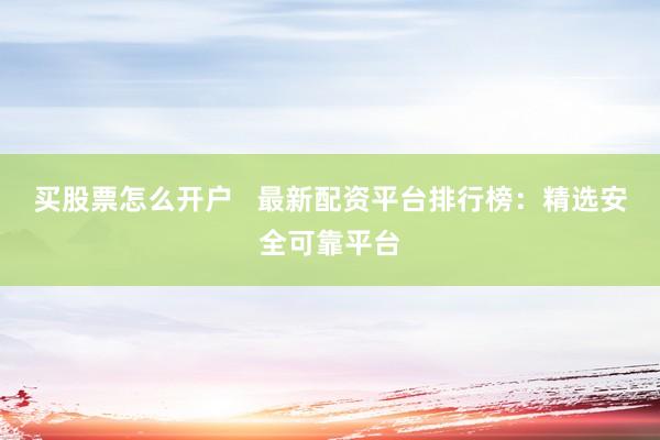 买股票怎么开户   最新配资平台排行榜：精选安全可靠平台