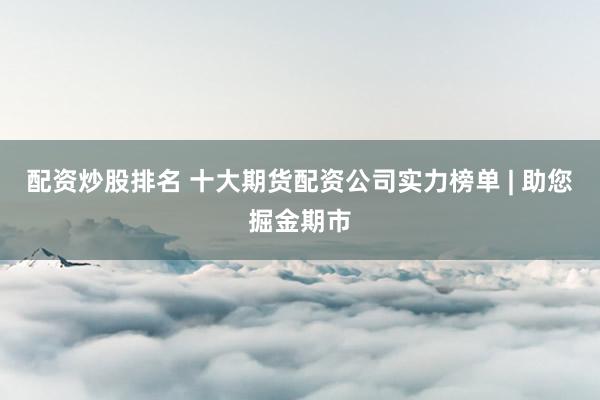 配资炒股排名 十大期货配资公司实力榜单 | 助您掘金期市