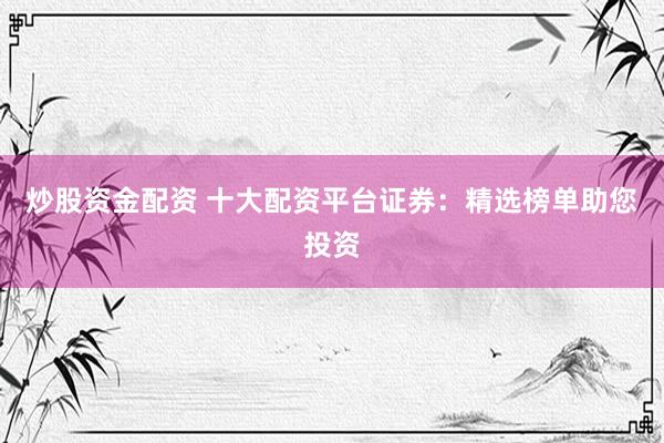 炒股资金配资 十大配资平台证券：精选榜单助您投资