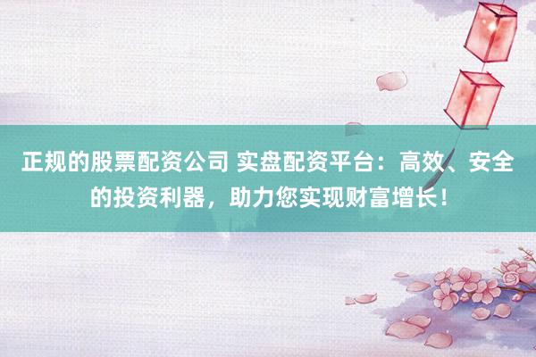 正规的股票配资公司 实盘配资平台：高效、安全的投资利器，助力您实现财富增长！
