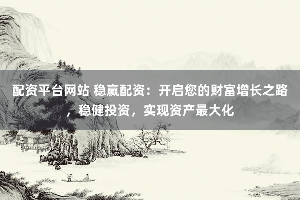 配资平台网站 稳赢配资：开启您的财富增长之路，稳健投资，实现资产最大化