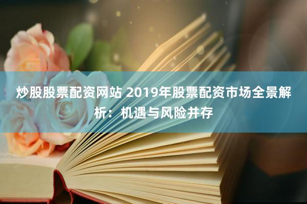 炒股股票配资网站 2019年股票配资市场全景解析：机遇与风险并存