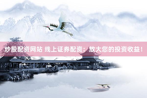 炒股配资网站 线上证券配资：放大您的投资收益！