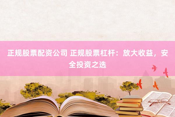 正规股票配资公司 正规股票杠杆：放大收益，安全投资之选