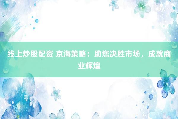 线上炒股配资 京海策略：助您决胜市场，成就商业辉煌