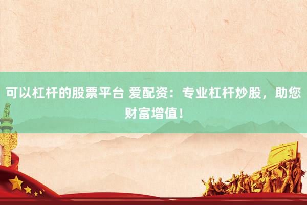 可以杠杆的股票平台 爱配资：专业杠杆炒股，助您财富增值！