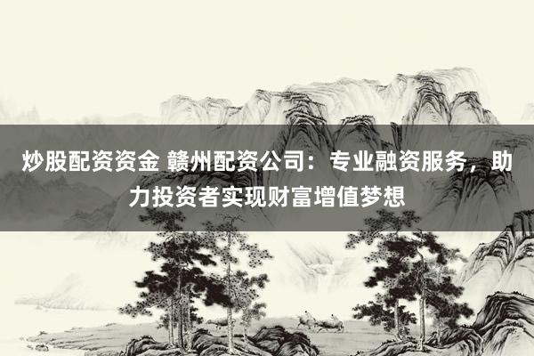 炒股配资资金 赣州配资公司：专业融资服务，助力投资者实现财富增值梦想