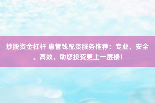 炒股资金杠杆 惠管钱配资服务推荐：专业、安全、高效，助您投资更上一层楼！