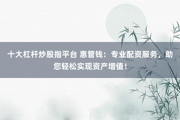 十大杠杆炒股指平台 惠管钱：专业配资服务，助您轻松实现资产增值！