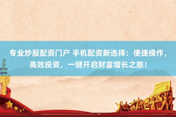 专业炒股配资门户 手机配资新选择：便捷操作，高效投资，一键开启财富增长之旅！
