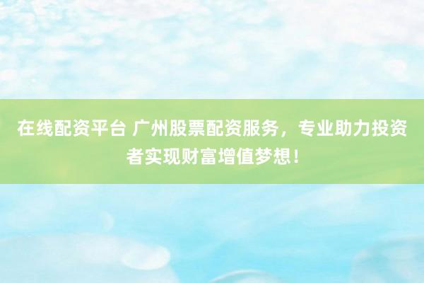 在线配资平台 广州股票配资服务，专业助力投资者实现财富增值梦想！
