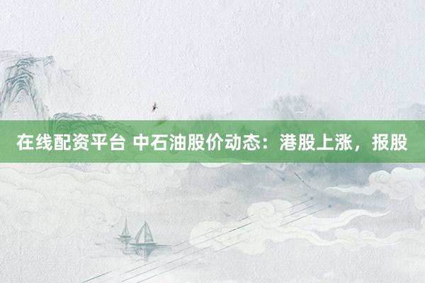 在线配资平台 中石油股价动态：港股上涨，报股