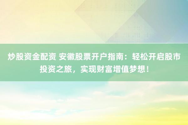 炒股资金配资 安徽股票开户指南：轻松开启股市投资之旅，实现财富增值梦想！