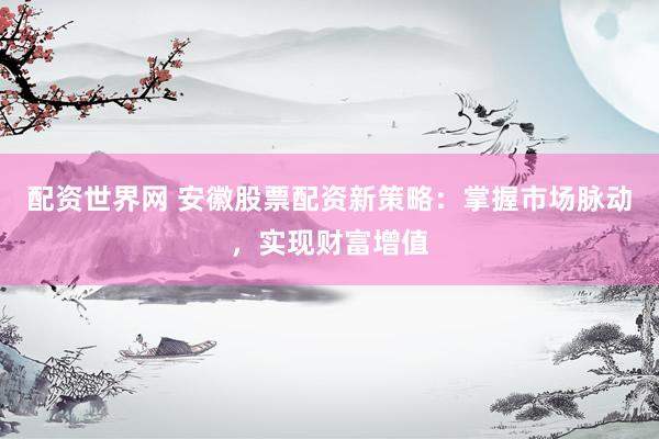配资世界网 安徽股票配资新策略：掌握市场脉动，实现财富增值