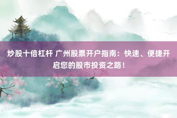 炒股十倍杠杆 广州股票开户指南：快速、便捷开启您的股市投资之路！
