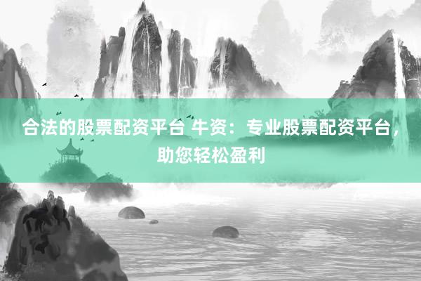 合法的股票配资平台 牛资：专业股票配资平台，助您轻松盈利