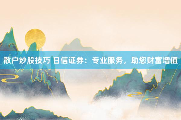 散户炒股技巧 日信证券：专业服务，助您财富增值