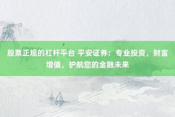股票正规的杠杆平台 平安证券：专业投资，财富增值，护航您的金融未来