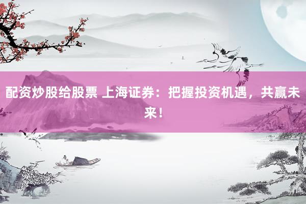 配资炒股给股票 上海证券：把握投资机遇，共赢未来！