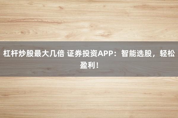 杠杆炒股最大几倍 证券投资APP：智能选股，轻松盈利！